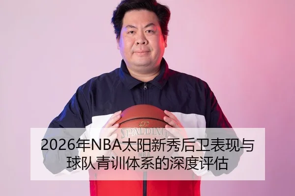 2026年NBA太阳新秀后卫表现与球队青训体系的深度评估