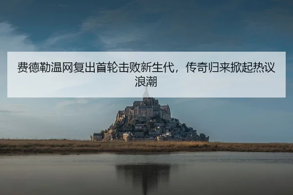 费德勒温网复出首轮击败新生代，传奇归来掀起热议浪潮